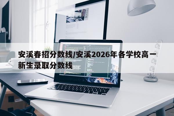 安溪春招分数线/安溪2026年各学校高一新生录取分数线