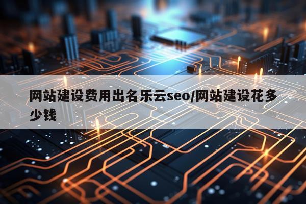 网站建设费用出名乐云seo/网站建设花多少钱