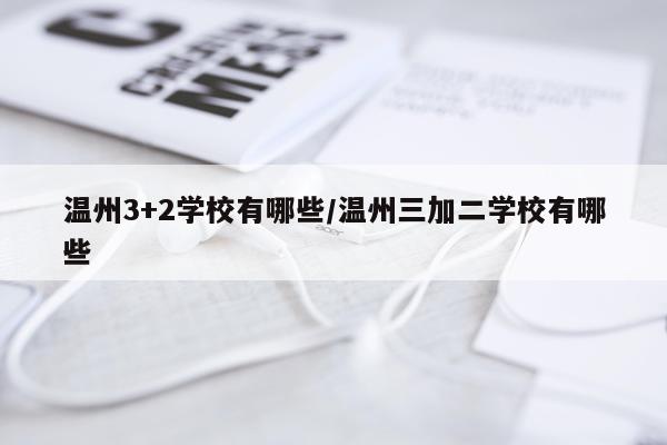 温州3+2学校有哪些/温州三加二学校有哪些