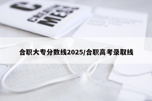 合职大专分数线2025/合职高考录取线