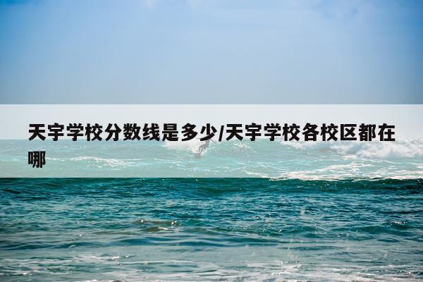 天宇学校分数线是多少/天宇学校各校区都在哪
