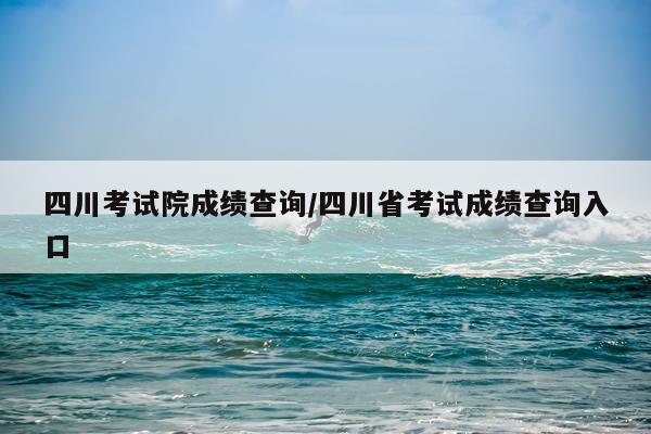 四川考试院成绩查询/四川省考试成绩查询入口