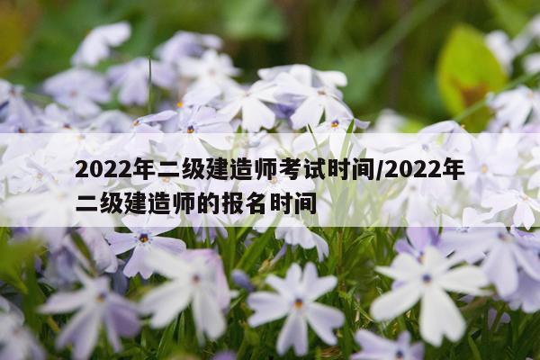 2022年二级建造师考试时间/2022年二级建造师的报名时间