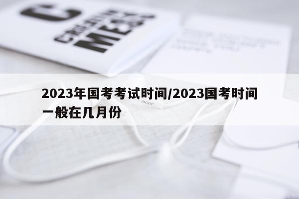 2023年国考考试时间/2023国考时间一般在几月份