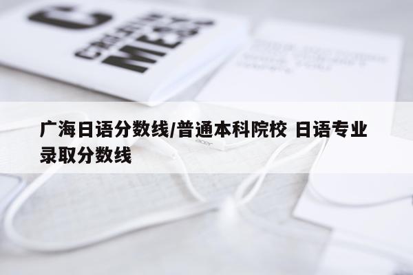广海日语分数线/普通本科院校 日语专业 录取分数线