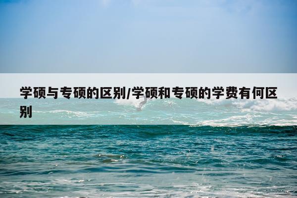 学硕与专硕的区别/学硕和专硕的学费有何区别