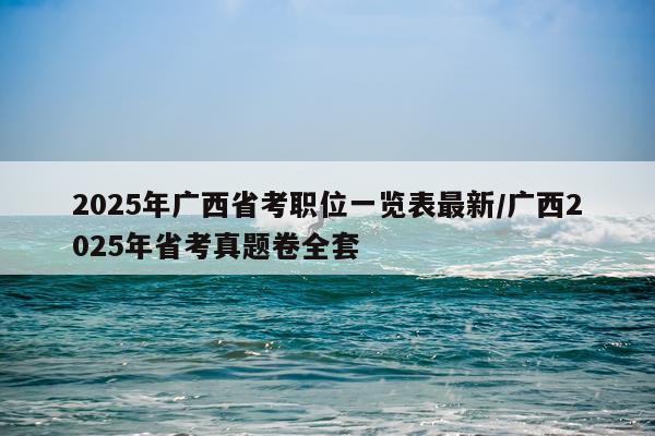 2025年广西省考职位一览表最新/广西2025年省考真题卷全套