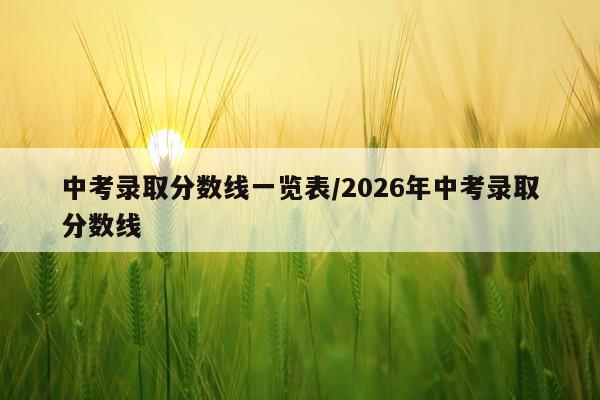 中考录取分数线一览表/2026年中考录取分数线
