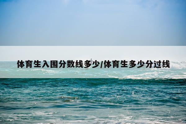 体育生入围分数线多少/体育生多少分过线