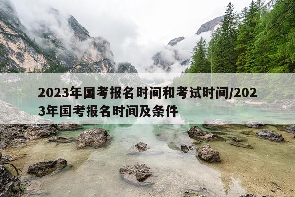 2023年国考报名时间和考试时间/2023年国考报名时间及条件