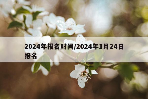 2024年报名时间/2024年1月24日报名