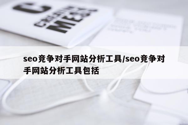 seo竞争对手网站分析工具/seo竞争对手网站分析工具包括