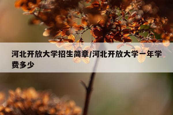 河北开放大学招生简章/河北开放大学一年学费多少