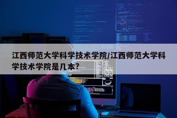 江西师范大学科学技术学院/江西师范大学科学技术学院是几本?