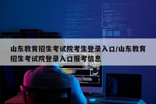 山东教育招生考试院考生登录入口/山东教育招生考试院登录入口报考信息