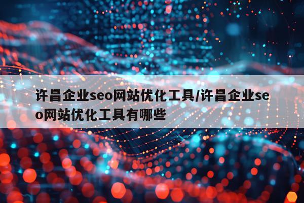 许昌企业seo网站优化工具/许昌企业seo网站优化工具有哪些