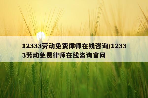 12333劳动免费律师在线咨询/12333劳动免费律师在线咨询官网