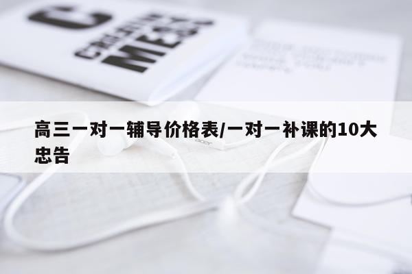 高三一对一辅导价格表/一对一补课的10大忠告