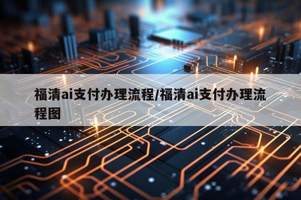 福清ai支付办理流程/福清ai支付办理流程图