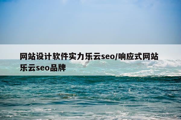网站设计软件实力乐云seo/响应式网站 乐云seo品牌