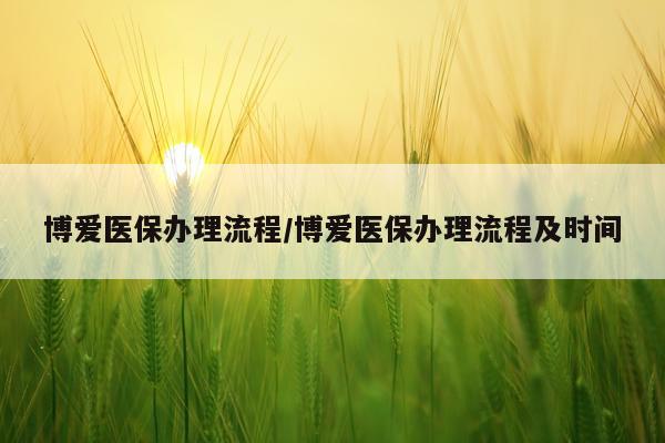 博爱医保办理流程/博爱医保办理流程及时间