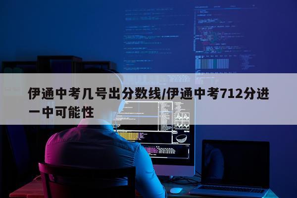 伊通中考几号出分数线/伊通中考712分进一中可能性