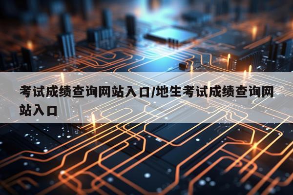 考试成绩查询网站入口/地生考试成绩查询网站入口