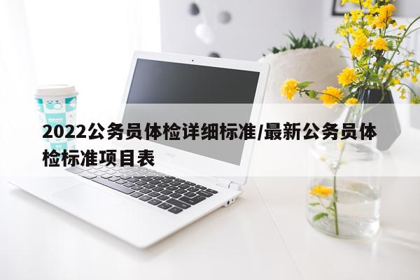 2022公务员体检详细标准/最新公务员体检标准项目表
