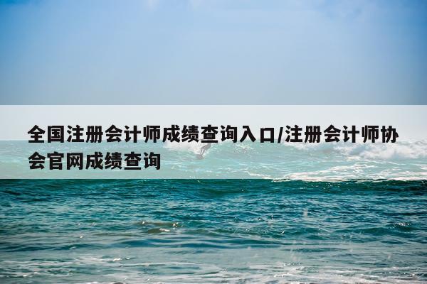 全国注册会计师成绩查询入口/注册会计师协会官网成绩查询