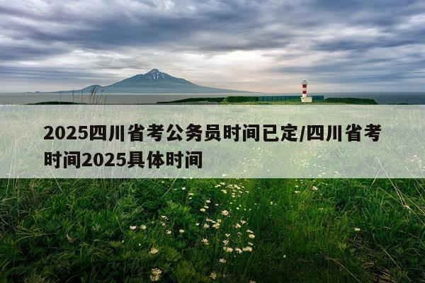 2025四川省考公务员时间已定/四川省考时间2025具体时间