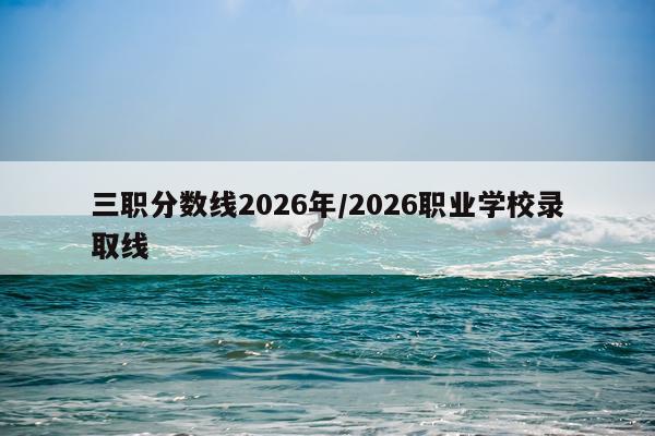 三职分数线2026年/2026职业学校录取线