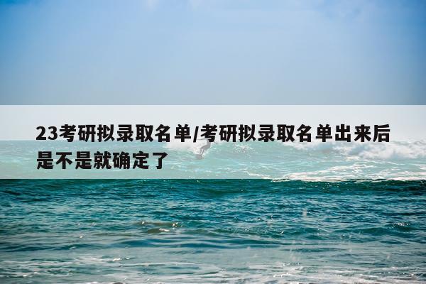 23考研拟录取名单/考研拟录取名单出来后是不是就确定了