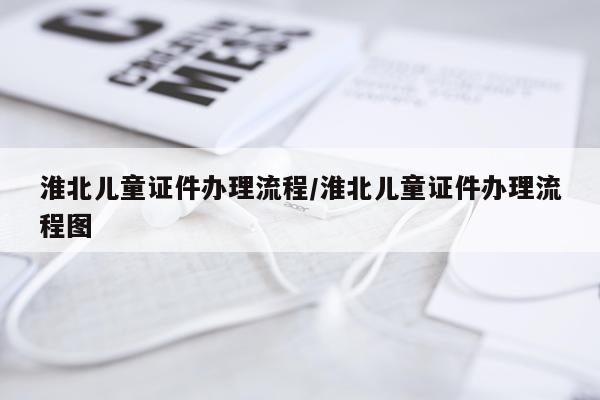 淮北儿童证件办理流程/淮北儿童证件办理流程图