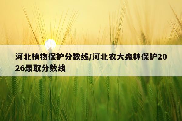 河北植物保护分数线/河北农大森林保护2026录取分数线