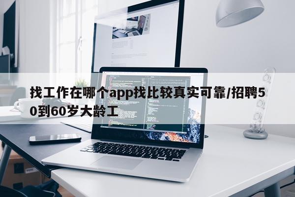 找工作在哪个app找比较真实可靠/招聘50到60岁大龄工