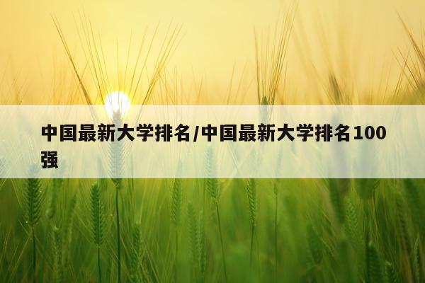 中国最新大学排名/中国最新大学排名100强