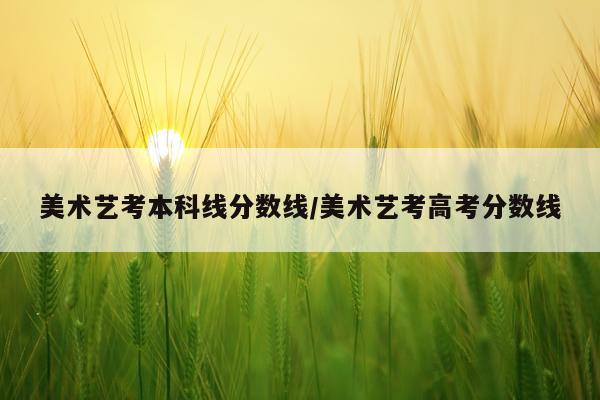 美术艺考本科线分数线/美术艺考高考分数线