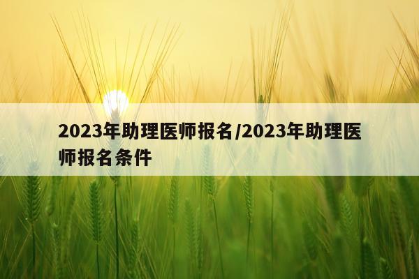2023年助理医师报名/2023年助理医师报名条件