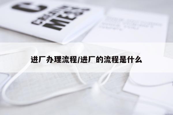 进厂办理流程/进厂的流程是什么