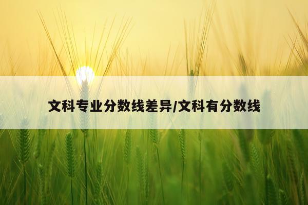 文科专业分数线差异/文科有分数线