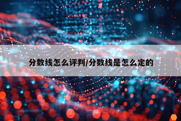 分数线怎么评判/分数线是怎么定的