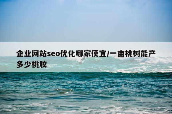 企业网站seo优化哪家便宜/一亩桃树能产多少桃胶
