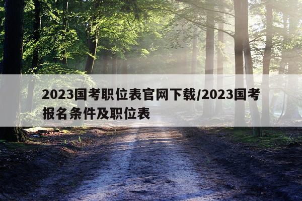 2023国考职位表官网下载/2023国考报名条件及职位表