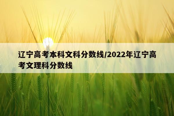 辽宁高考本科文科分数线/2022年辽宁高考文理科分数线