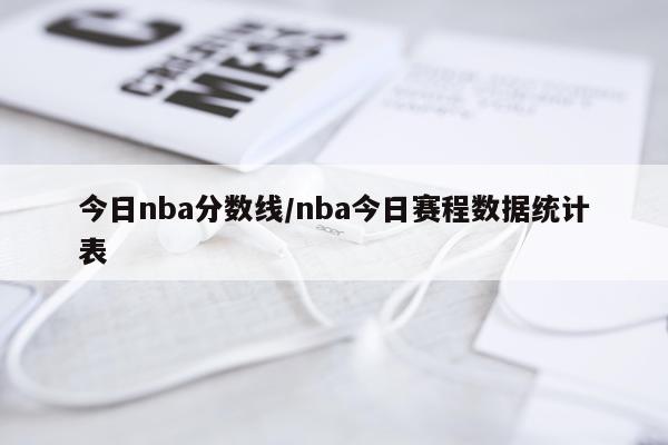 今日nba分数线/nba今日赛程数据统计表