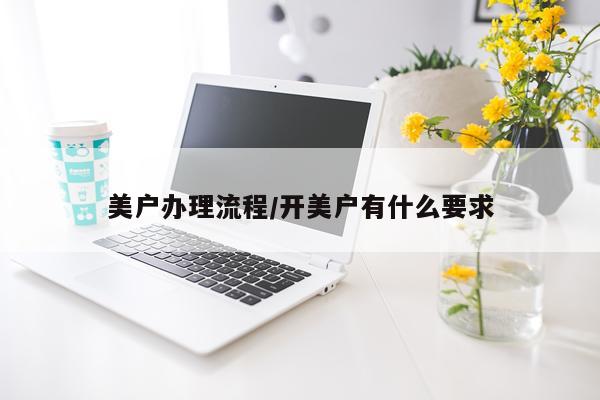 美户办理流程/开美户有什么要求