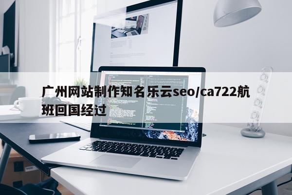 广州网站制作知名乐云seo/ca722航班回国经过