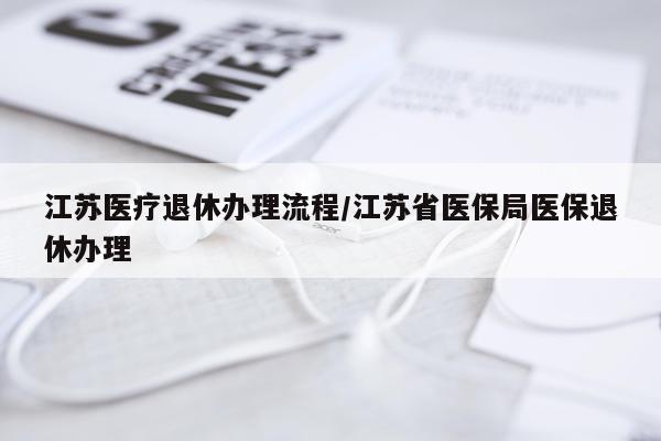 江苏医疗退休办理流程/江苏省医保局医保退休办理