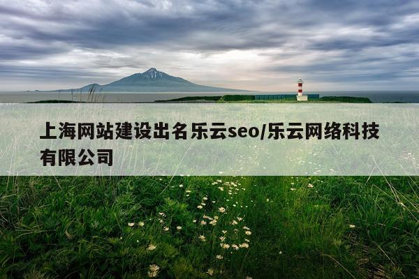 上海网站建设出名乐云seo/乐云网络科技有限公司