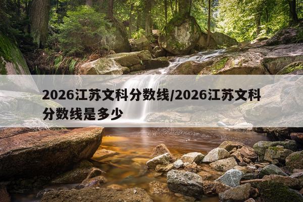 2026江苏文科分数线/2026江苏文科分数线是多少